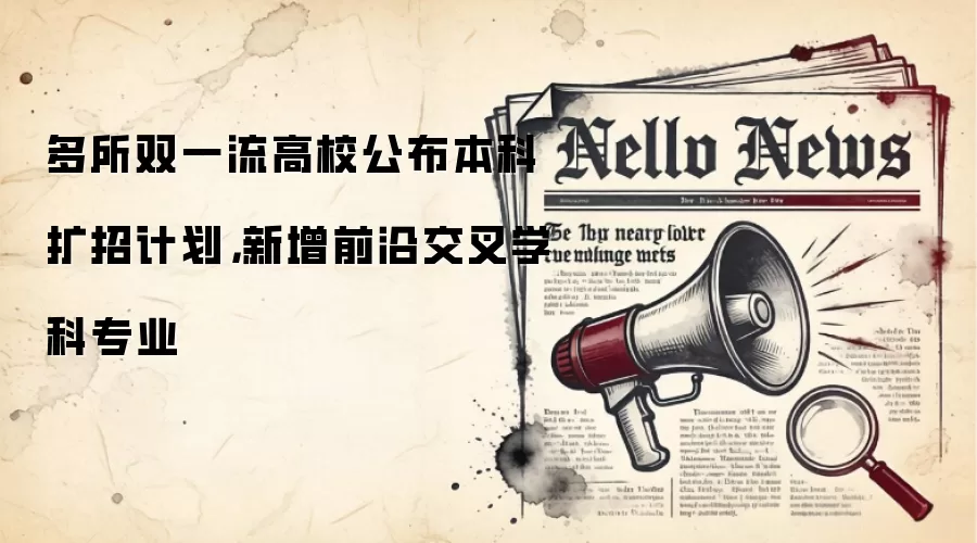 多所双一流高校公布本科扩招计划,新增前沿交叉学科专业