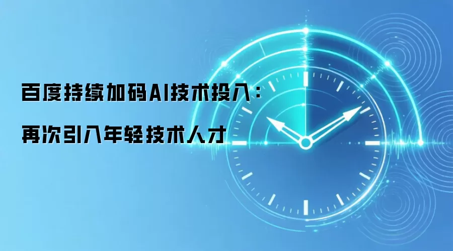 百度持续加码AI技术投入:再次引入年轻技术人才