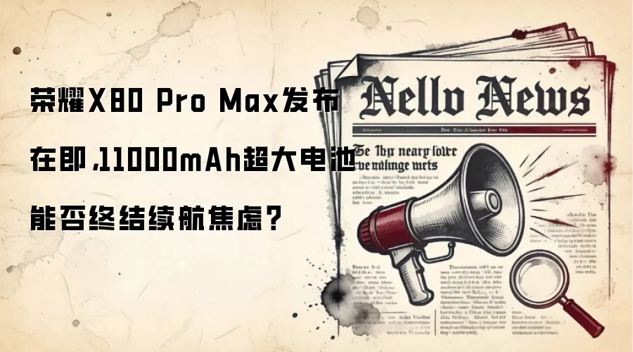 荣耀X80 Pro Max发布在即,11000mAh超大电池能否终结续航焦虑?