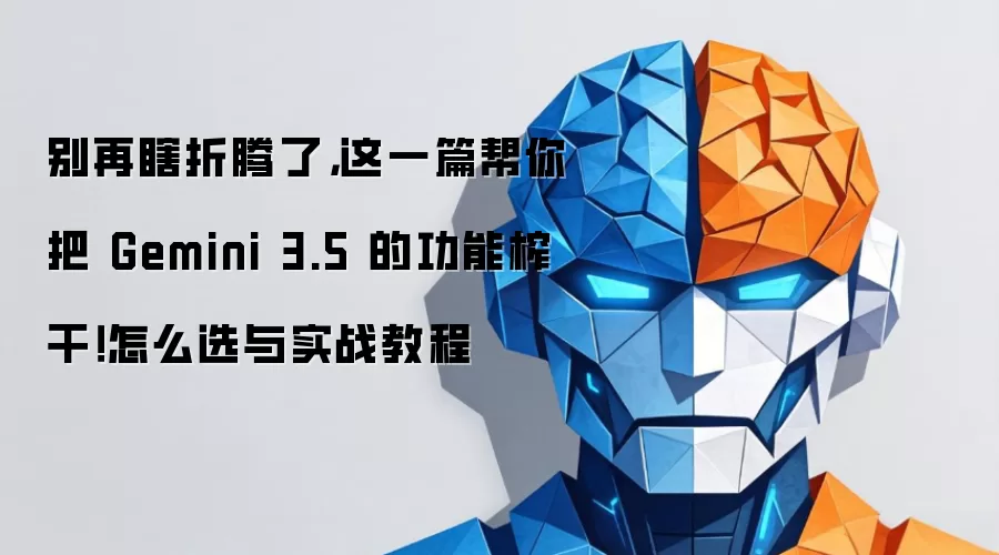 别再瞎折腾了,这一篇帮你把 Gemini 3.5 的功能榨干!怎么选与实战教程