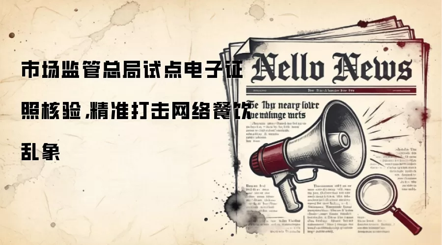 市场监管总局试点电子证照核验,精准打击网络餐饮乱象