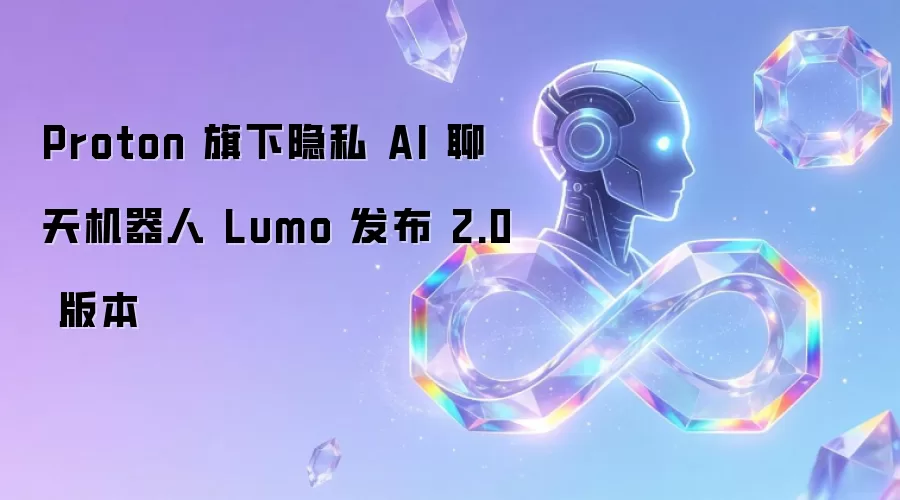 Proton 旗下隐私 AI 聊天机器人 Lumo 发布 2.0 版本