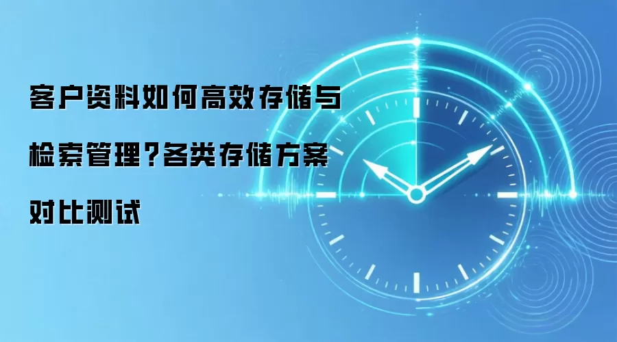 客户资料如何高效存储与检索管理？各类存储方案对比测试