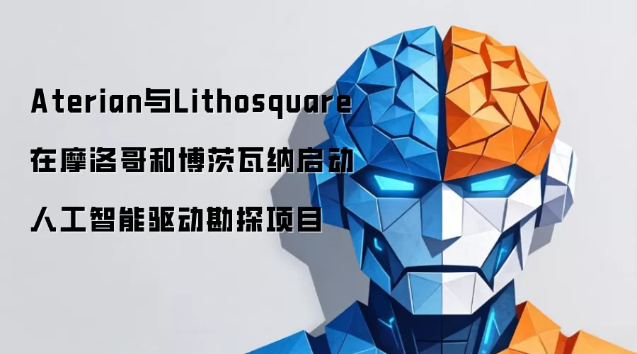 Aterian与Lithosquare在摩洛哥和博茨瓦纳启动人工智能驱动勘探项目
