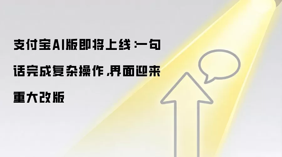 支付宝AI版即将上线:一句话完成复杂操作,界面迎来重大改版