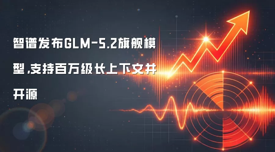 智谱发布GLM-5.2旗舰模型,支持百万级长上下文并开源