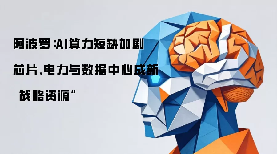 阿波罗:AI算力短缺加剧 芯片、电力与数据中心成新“战略资源”