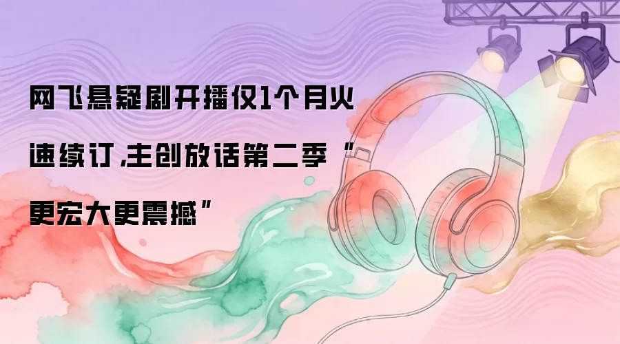 网飞悬疑剧开播仅1个月火速续订，主创放话第二季“更宏大更震撼”