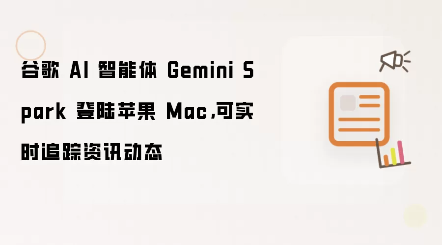 谷歌 AI 智能体 Gemini Spark 登陆苹果 Mac,可实时追踪资讯动态