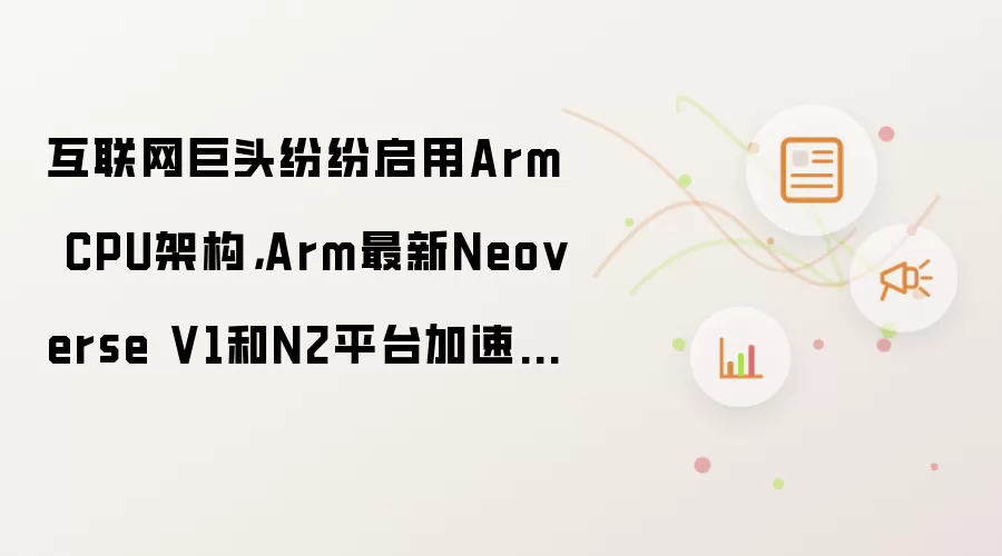 互联网巨头纷纷启用Arm CPU架构,Arm最新Neoverse V1和N2平台加速云服务器芯片自研