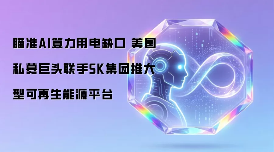 瞄准AI算力用电缺口 美国私募巨头联手SK集团推大型可再生能源平台