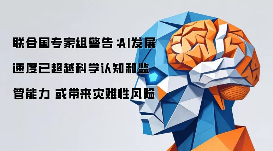 联合国专家组警告:AI发展速度已超越科学认知和监管能力 或带来灾难性风险