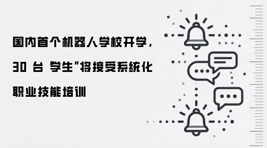 国内首个机器人学校开学,30 台“学生”将接受系统化职业技能培训