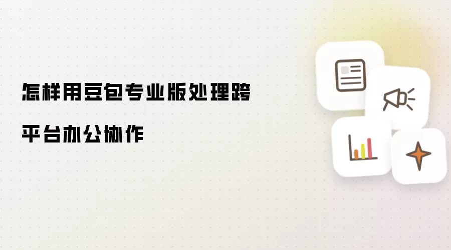 怎样用豆包专业版处理跨平台办公协作