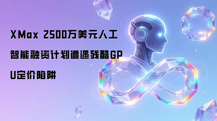 XMax 2500万美元人工智能融资计划遭遇残酷GPU定价陷阱