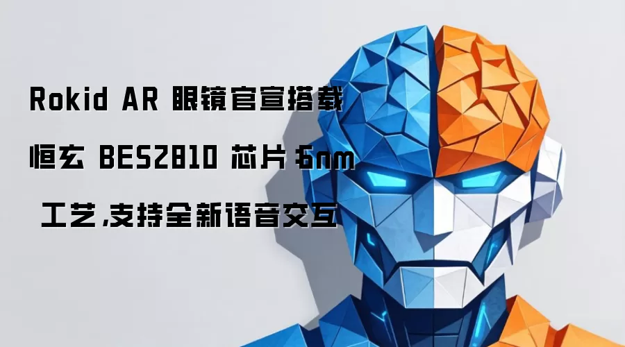 Rokid AR 眼镜官宣搭载恒玄 BES2810 芯片:6nm 工艺,支持全新语音交互