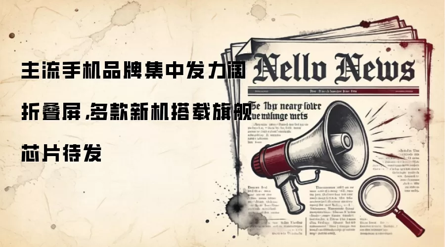 主流手机品牌集中发力阔折叠屏,多款新机搭载旗舰芯片待发