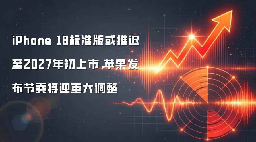 iPhone 18标准版或推迟至2027年初上市，苹果发布节奏将迎重大调整
