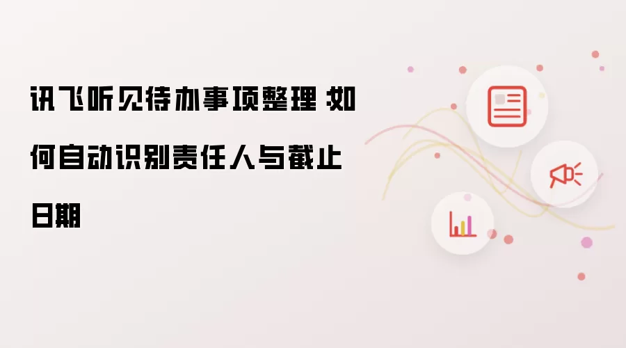 讯飞听见待办事项整理:如何自动识别责任人与截止日期
