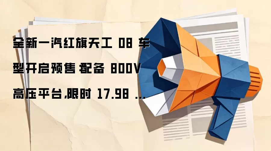 全新一汽红旗天工 08 车型开启预售:配备 800V 高压平台,限时 17.98 万元