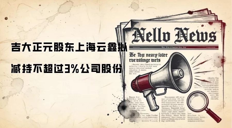 吉大正元股东上海云鑫拟减持不超过3%公司股份