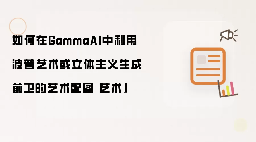 如何在GammaAI中利用波普艺术或立体主义生成前卫的艺术配图【艺术】