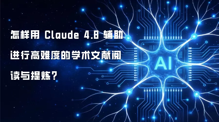 怎样用 Claude 4.8 辅助进行高难度的学术文献阅读与提炼?
