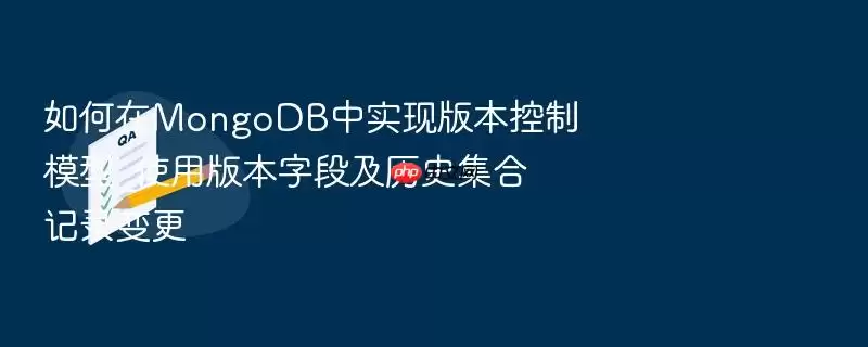 如何在MongoDB中实现版本控制模型_使用版本字段及历史集合记录变更