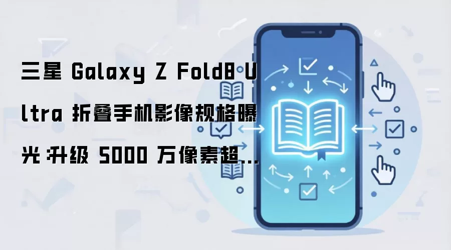 三星 Galaxy Z Fold8 Ultra 折叠手机影像规格曝光:升级 5000 万像素超广角