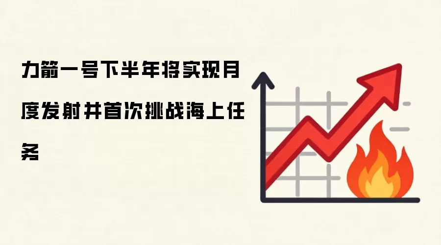 力箭一号下半年将实现月度发射并首次挑战海上任务