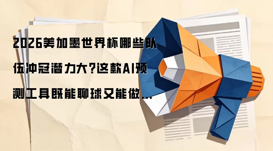 2026美加墨世界杯哪些队伍冲冠潜力大?这款AI预测工具既能聊球又能做专业分析