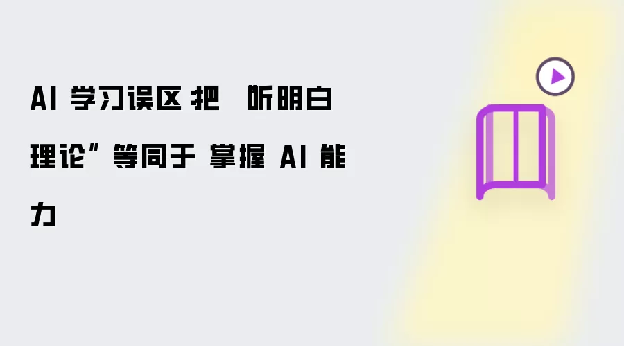 AI 学习误区：把 “听明白理论” 等同于 掌握 AI 能力