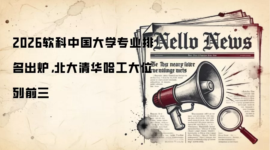 2026软科中国大学专业排名出炉,北大清华哈工大位列前三