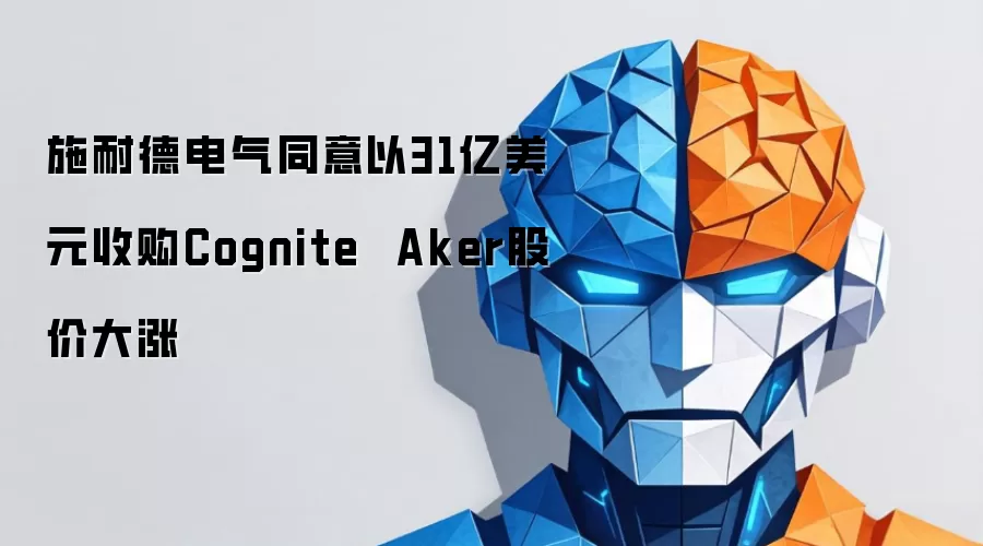 施耐德电气同意以31亿美元收购Cognite Aker股价大涨