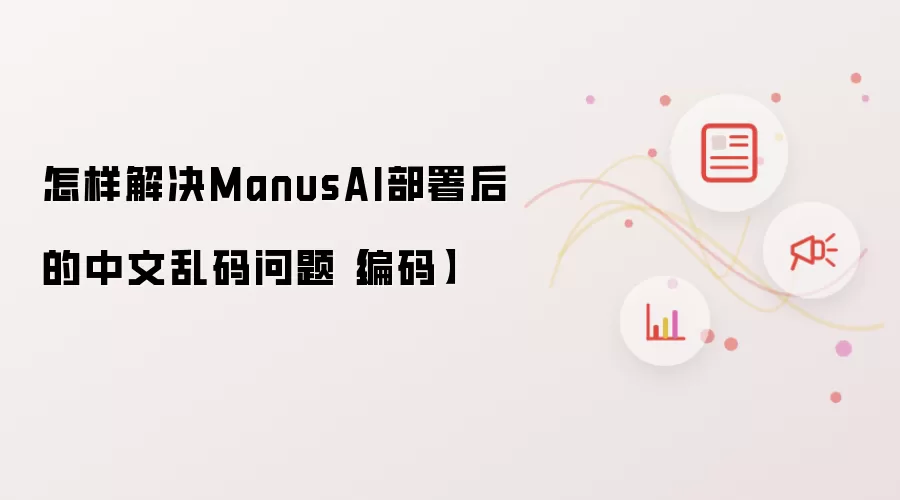 怎样解决ManusAI部署后的中文乱码问题【编码】