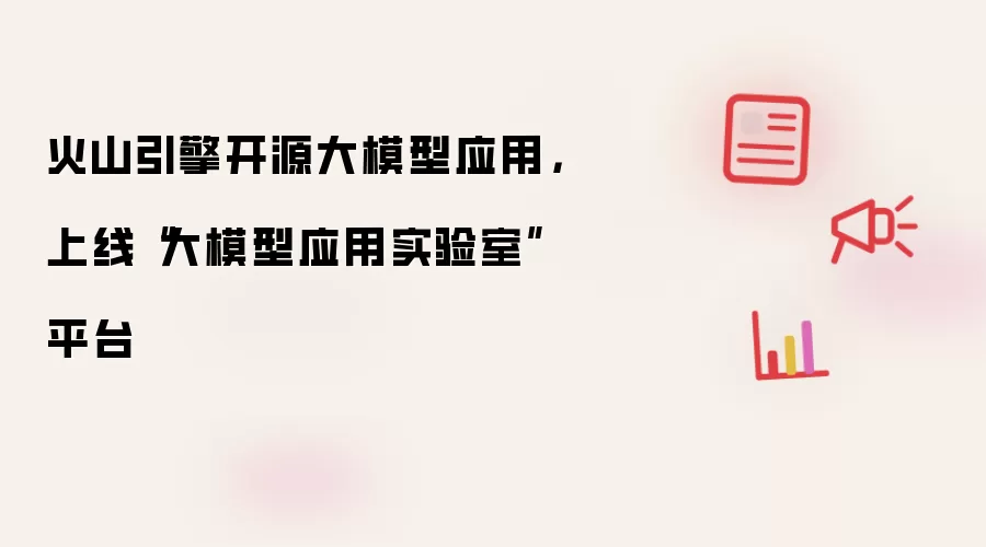 火山引擎开源大模型应用，上线“大模型应用实验室”平台