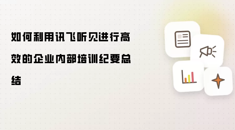 如何利用讯飞听见进行高效的企业内部培训纪要总结