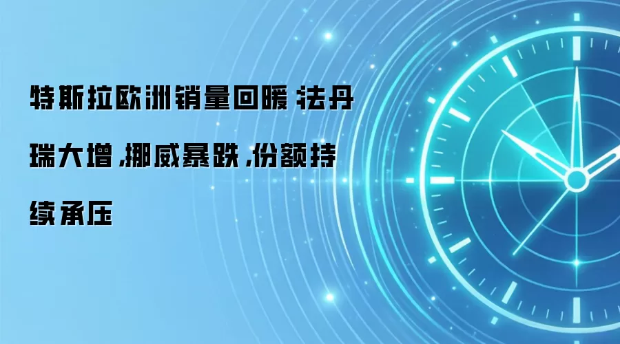 特斯拉欧洲销量回暖:法丹瑞大增,挪威暴跌,份额持续承压