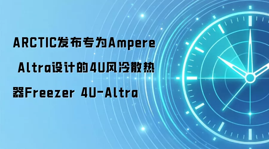 ARCTIC发布专为Ampere Altra设计的4U风冷散热器Freezer 4U-Altra