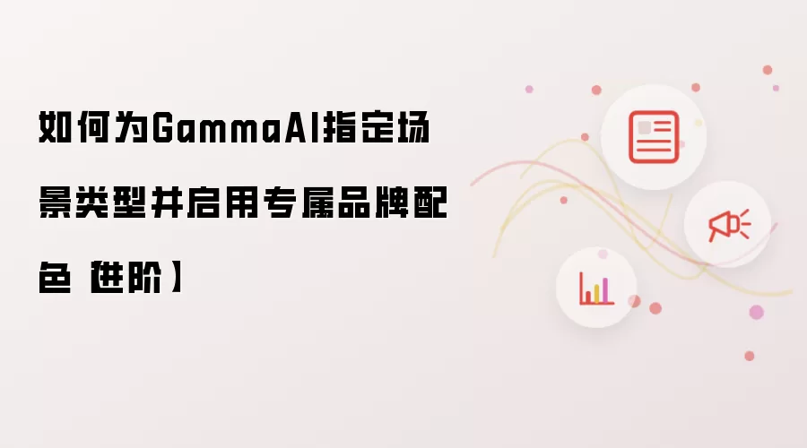 如何为GammaAI指定场景类型并启用专属品牌配色【进阶】