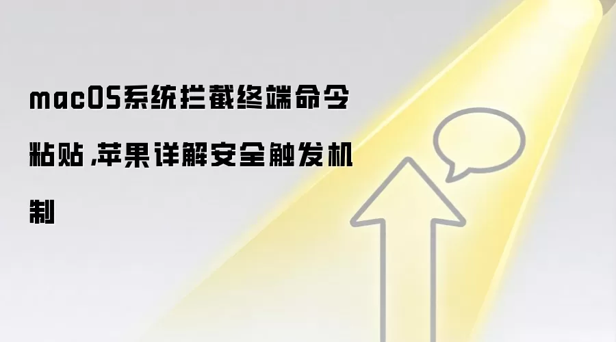 macOS系统拦截终端命令粘贴,苹果详解安全触发机制