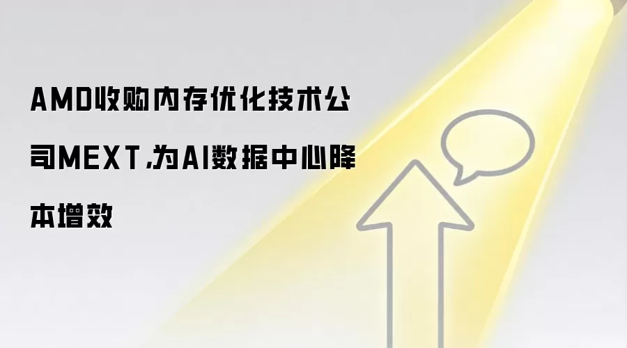 AMD收购内存优化技术公司MEXT,为AI数据中心降本增效