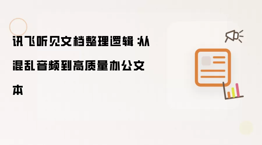 讯飞听见文档整理逻辑:从混乱音频到高质量办公文本