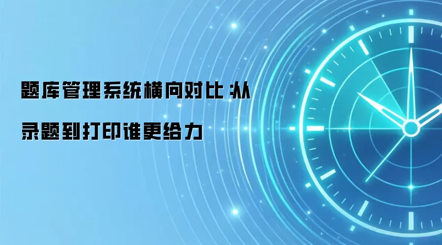 题库管理系统横向对比:从录题到打印谁更给力