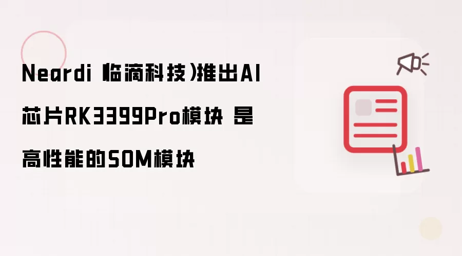 Neardi(临滴科技)推出AI芯片RK3399Pro模块 是高性能的SOM模块