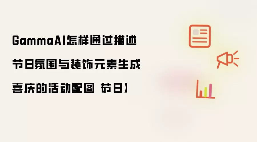 GammaAI怎样通过描述节日氛围与装饰元素生成喜庆的活动配图【节日】