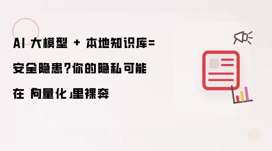 AI 大模型 + 本地知识库=安全隐患？你的隐私可能在「向量化」里裸奔