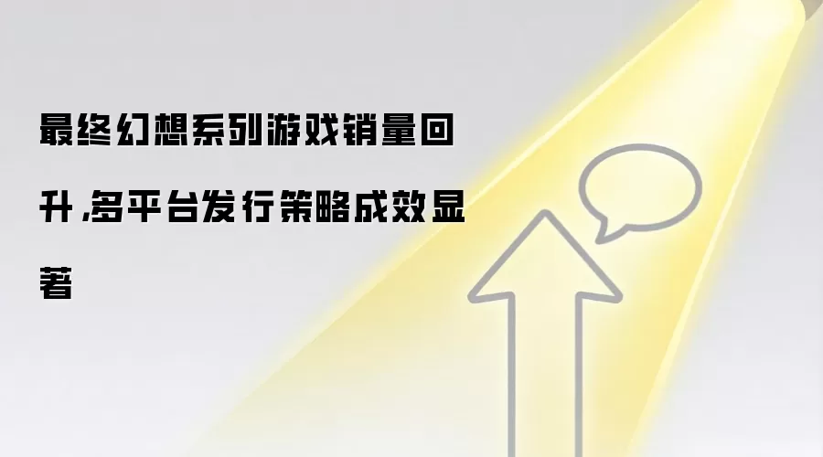 最终幻想系列游戏销量回升，多平台发行策略成效显著