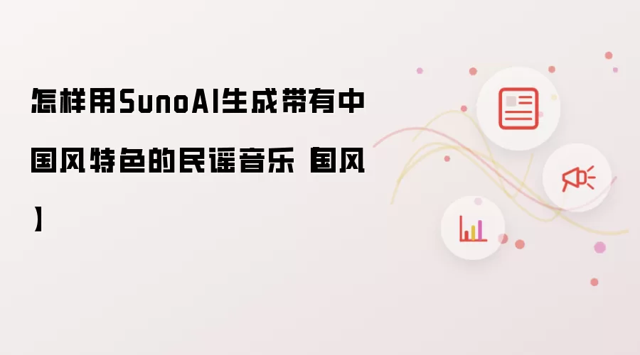 怎样用SunoAI生成带有中国风特色的民谣音乐【国风】