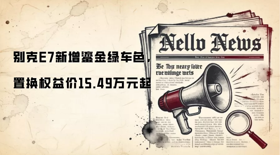 别克E7新增鎏金绿车色,置换权益价15.49万元起